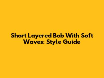 Short Layered Bob With Soft Waves: Style Guide