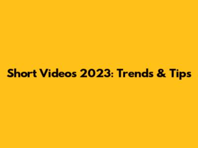 Short Videos 2023: Trends & Tips