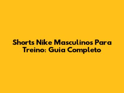 Shorts Nike Masculinos Para Treino: Guia Completo