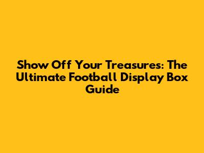 Show Off Your Treasures: The Ultimate Football Display Box Guide