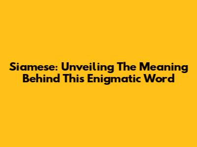 Siamese: Unveiling The Meaning Behind This Enigmatic Word