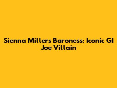 Sienna Miller's Baroness: Iconic GI Joe Villain