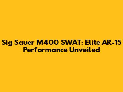 Sig Sauer M400 SWAT: Elite AR-15 Performance Unveiled