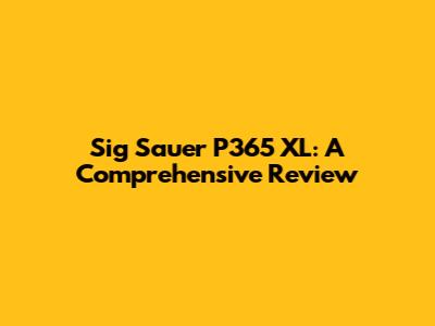 Sig Sauer P365 XL: A Comprehensive Review