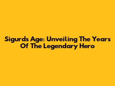 Sigurd's Age: Unveiling The Years Of The Legendary Hero