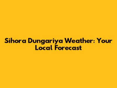 Sihora Dungariya Weather: Your Local Forecast