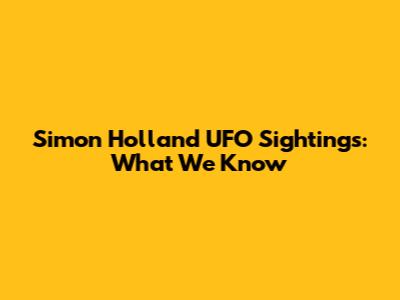 Simon Holland UFO Sightings: What We Know