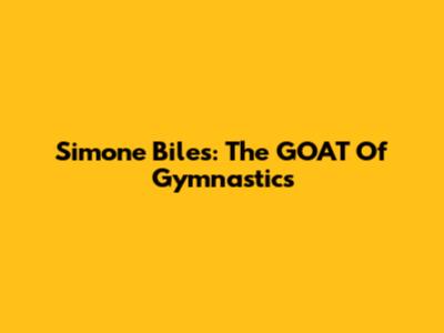 Simone Biles: The GOAT Of Gymnastics