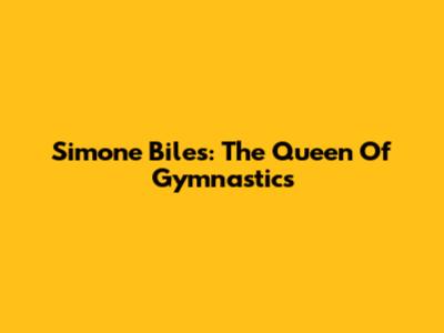 Simone Biles: The Queen Of Gymnastics