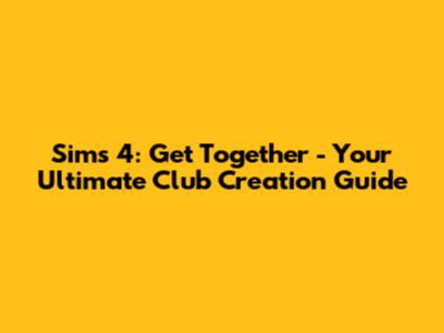 Sims 4: Get Together - Your Ultimate Club Creation Guide