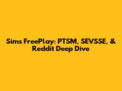 Sims FreePlay: PTSM, SEVSSE, & Reddit Deep Dive