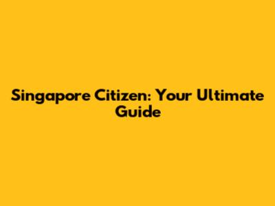 Singapore Citizen: Your Ultimate Guide