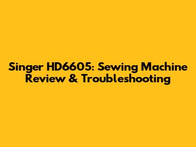 Singer HD6605: Sewing Machine Review & Troubleshooting