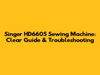 Singer HD6605 Sewing Machine: Clear Guide & Troubleshooting