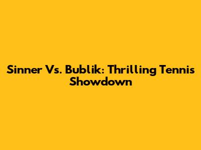 Sinner Vs. Bublik: Thrilling Tennis Showdown