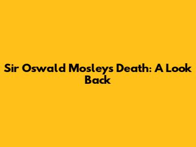 Sir Oswald Mosley's Death: A Look Back
