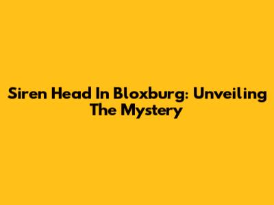 Siren Head In Bloxburg: Unveiling The Mystery