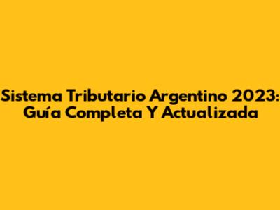Sistema Tributario Argentino 2023: Guía Completa Y Actualizada