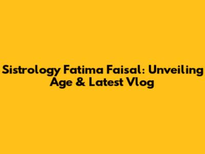 Sistrology Fatima Faisal: Unveiling Age & Latest Vlog