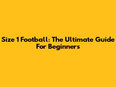 Size 1 Football: The Ultimate Guide For Beginners