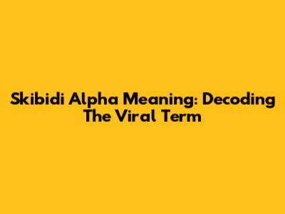 Skibidi Alpha Meaning: Decoding The Viral Term