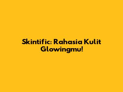 Skintific: Rahasia Kulit Glowingmu!