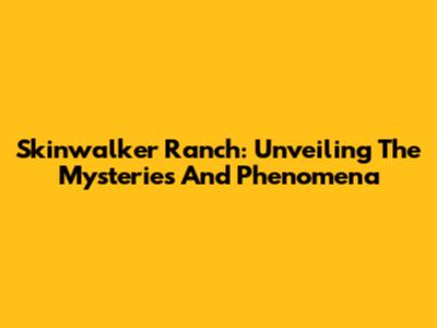 Skinwalker Ranch: Unveiling The Mysteries And Phenomena