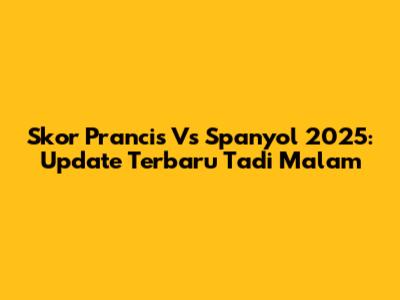 Skor Prancis Vs Spanyol 2025: Update Terbaru Tadi Malam