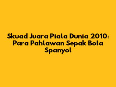 Skuad Juara Piala Dunia 2010: Para Pahlawan Sepak Bola Spanyol