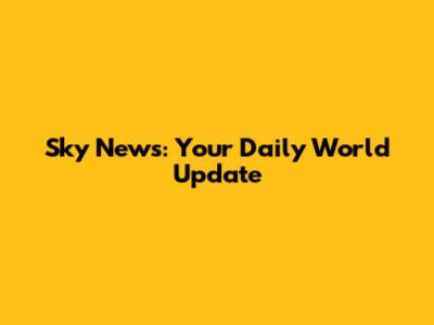 Sky News: Your Daily World Update