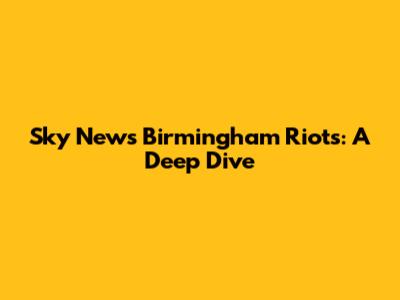 Sky News Birmingham Riots: A Deep Dive