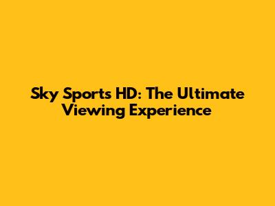 Sky Sports HD: The Ultimate Viewing Experience