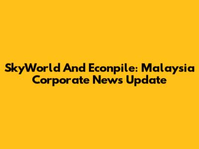 SkyWorld And Econpile: Malaysia Corporate News Update