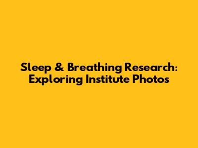 Sleep & Breathing Research: Exploring Institute Photos