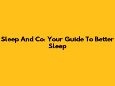 Sleep And Co: Your Guide To Better Sleep