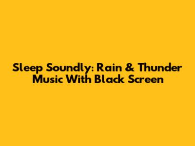 Sleep Soundly: Rain & Thunder Music With Black Screen