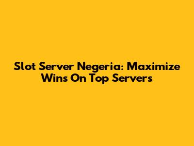 Slot Server Negeria: Maximize Wins On Top Servers