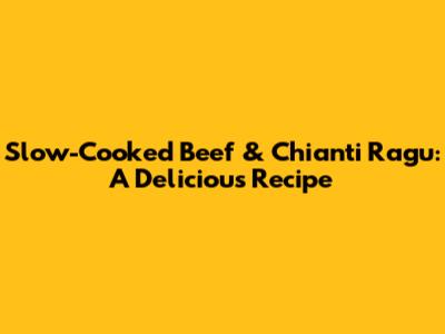 Slow-Cooked Beef & Chianti Ragu: A Delicious Recipe