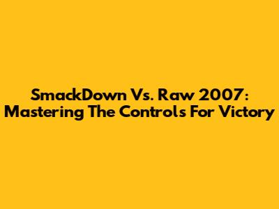 SmackDown Vs. Raw 2007: Mastering The Controls For Victory