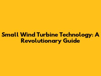 Small Wind Turbine Technology: A Revolutionary Guide