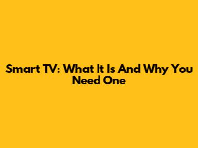 Smart TV: What It Is And Why You Need One