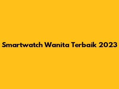 Smartwatch Wanita Terbaik 2023