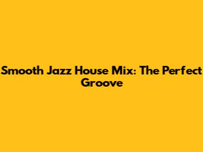 Smooth Jazz House Mix: The Perfect Groove