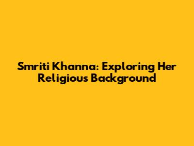Smriti Khanna: Exploring Her Religious Background