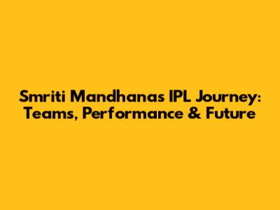 Smriti Mandhana's IPL Journey: Teams, Performance & Future