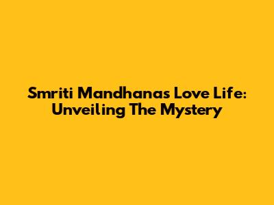 Smriti Mandhana's Love Life: Unveiling The Mystery