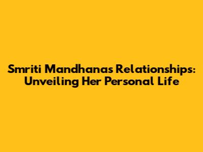Smriti Mandhana's Relationships: Unveiling Her Personal Life