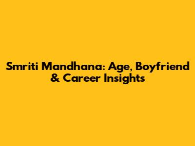 Smriti Mandhana: Age, Boyfriend & Career Insights