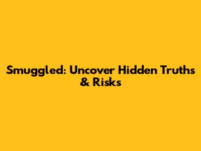 Smuggled: Uncover Hidden Truths & Risks