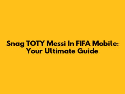 Snag TOTY Messi In FIFA Mobile: Your Ultimate Guide